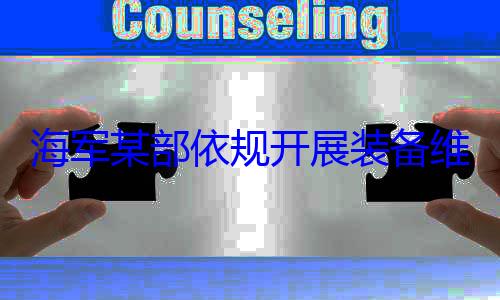 规开展装备海军某部依作图维护保养工